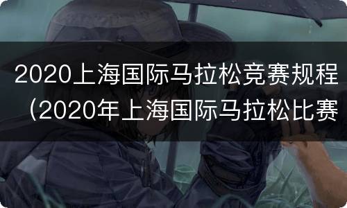 2020上海国际马拉松竞赛规程（2020年上海国际马拉松比赛）