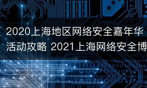 2020上海地区网络安全嘉年华活动攻略 2021上海网络安全博览会暨高峰论坛