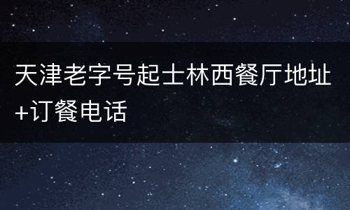 天津老字号起士林西餐厅地址+订餐电话