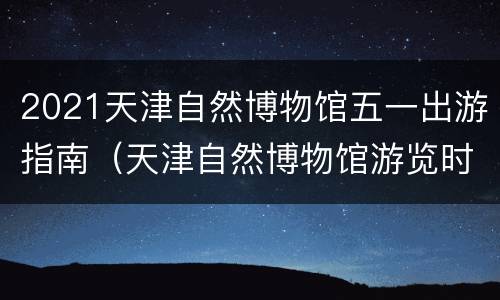 2021天津自然博物馆五一出游指南（天津自然博物馆游览时间）
