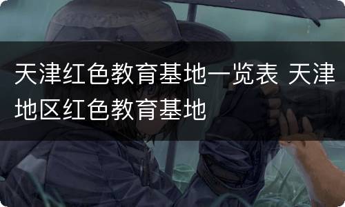 天津红色教育基地一览表 天津地区红色教育基地