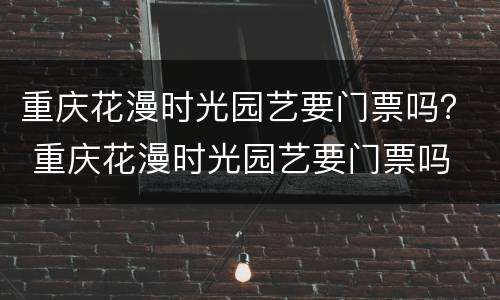 重庆花漫时光园艺要门票吗？ 重庆花漫时光园艺要门票吗