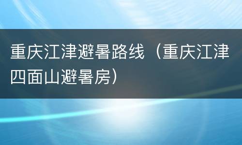 重庆江津避暑路线（重庆江津四面山避暑房）