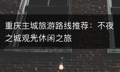 重庆主城旅游路线推荐：不夜之城观光休闲之旅