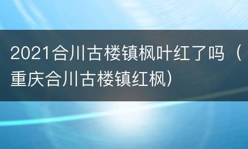 2021合川古楼镇枫叶红了吗（重庆合川古楼镇红枫）
