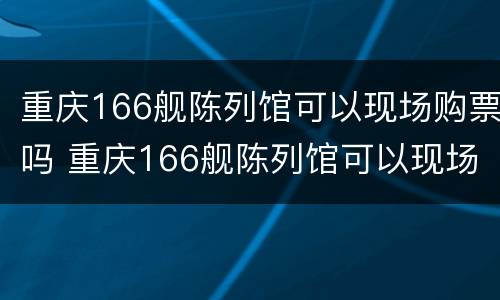 重庆166舰陈列馆可以现场购票吗 重庆166舰陈列馆可以现场购票吗多少钱