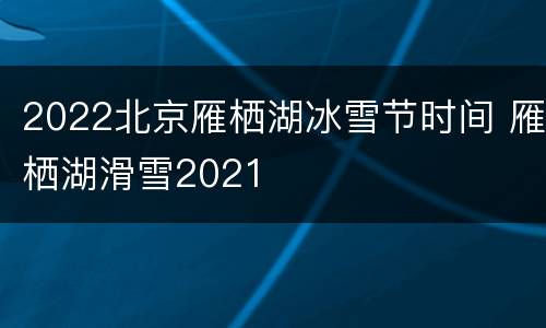 2022北京雁栖湖冰雪节时间 雁栖湖滑雪2021