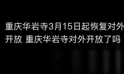 重庆华岩寺3月15日起恢复对外开放 重庆华岩寺对外开放了吗