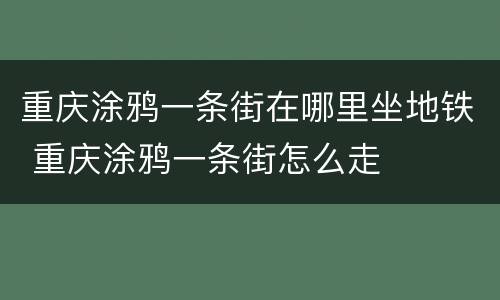 重庆涂鸦一条街在哪里坐地铁 重庆涂鸦一条街怎么走