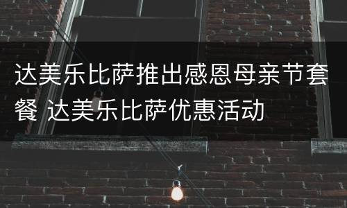 达美乐比萨推出感恩母亲节套餐 达美乐比萨优惠活动
