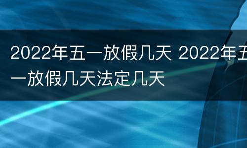 2022年五一放假几天 2022年五一放假几天法定几天