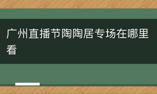 广州直播节陶陶居专场在哪里看