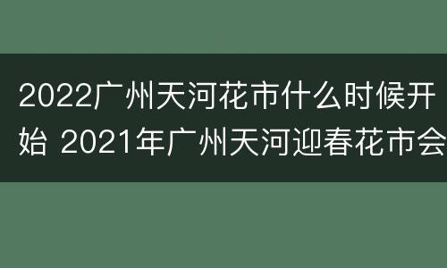 2022广州天河花市什么时候开始 2021年广州天河迎春花市会开吗