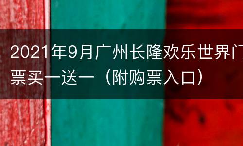 2021年9月广州长隆欢乐世界门票买一送一（附购票入口）