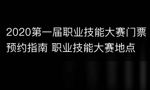 2020第一届职业技能大赛门票预约指南 职业技能大赛地点