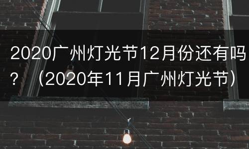 2020广州灯光节12月份还有吗？（2020年11月广州灯光节）