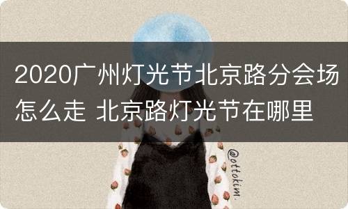 2020广州灯光节北京路分会场怎么走 北京路灯光节在哪里