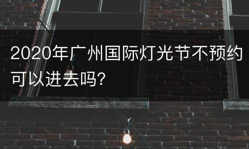 2020年广州国际灯光节不预约可以进去吗？