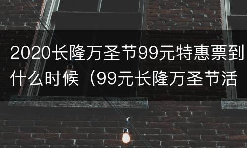 2020长隆万圣节99元特惠票到什么时候（99元长隆万圣节活动）