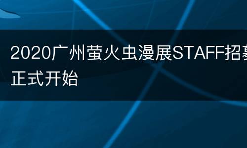 2020广州萤火虫漫展STAFF招募正式开始
