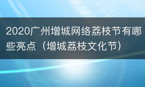 2020广州增城网络荔枝节有哪些亮点（增城荔枝文化节）