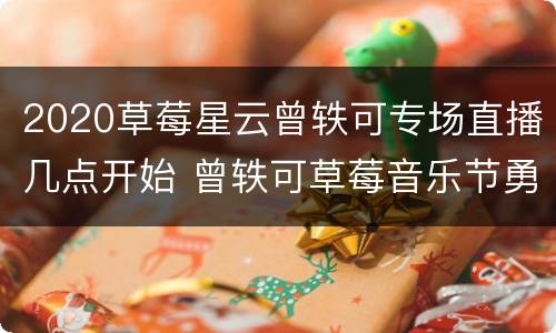 2020草莓星云曾轶可专场直播几点开始 曾轶可草莓音乐节勇敢一点