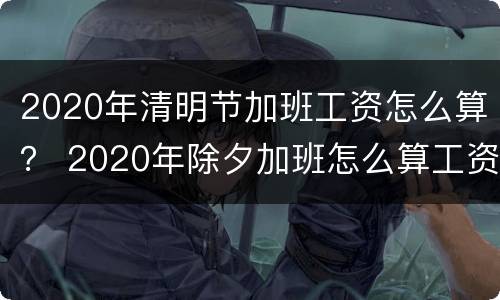 2020年清明节加班工资怎么算？ 2020年除夕加班怎么算工资