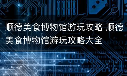 顺德美食博物馆游玩攻略 顺德美食博物馆游玩攻略大全