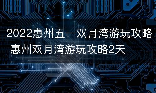 2022惠州五一双月湾游玩攻略 惠州双月湾游玩攻略2天