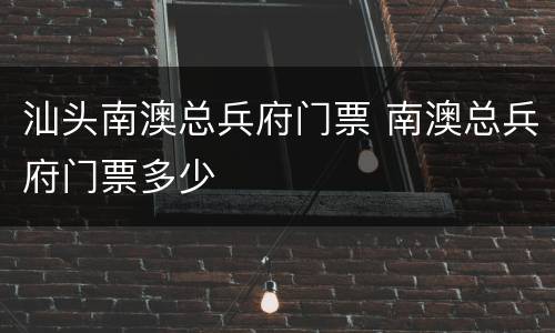 汕头南澳总兵府门票 南澳总兵府门票多少