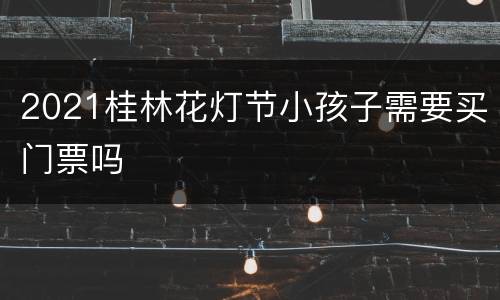 2021桂林花灯节小孩子需要买门票吗