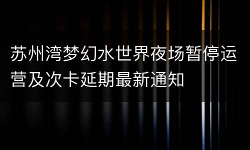 苏州湾梦幻水世界夜场暂停运营及次卡延期最新通知