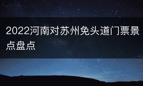2022河南对苏州免头道门票景点盘点