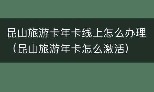 昆山旅游卡年卡线上怎么办理（昆山旅游年卡怎么激活）