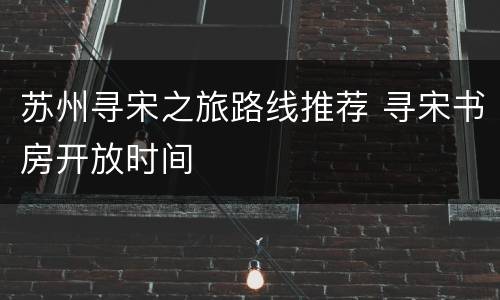 苏州寻宋之旅路线推荐 寻宋书房开放时间