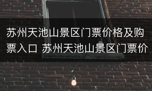 苏州天池山景区门票价格及购票入口 苏州天池山景区门票价格及购票入口图片