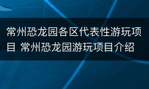 常州恐龙园各区代表性游玩项目 常州恐龙园游玩项目介绍