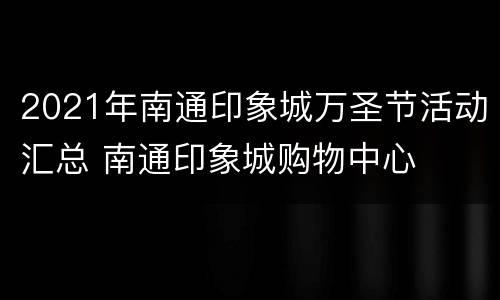 2021年南通印象城万圣节活动汇总 南通印象城购物中心