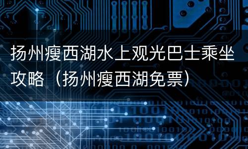 扬州瘦西湖水上观光巴士乘坐攻略（扬州瘦西湖免票）
