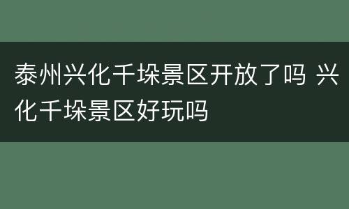 泰州兴化千垛景区开放了吗 兴化千垛景区好玩吗