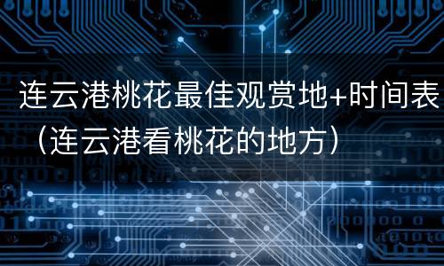 连云港桃花最佳观赏地+时间表（连云港看桃花的地方）