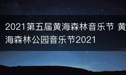 2021第五届黄海森林音乐节 黄海森林公园音乐节2021