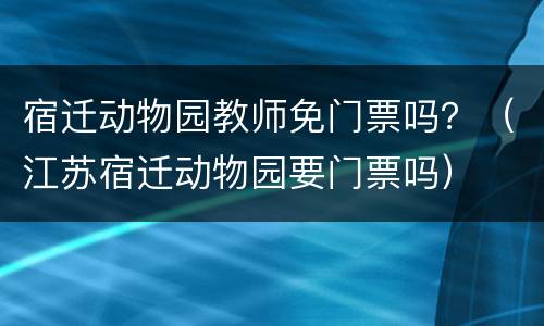 宿迁动物园教师免门票吗？（江苏宿迁动物园要门票吗）