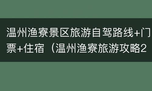 温州渔寮景区旅游自驾路线+门票+住宿（温州渔寮旅游攻略2日游）