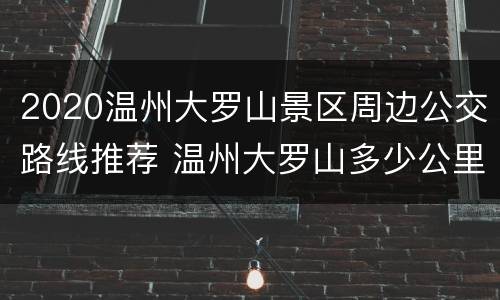 2020温州大罗山景区周边公交路线推荐 温州大罗山多少公里