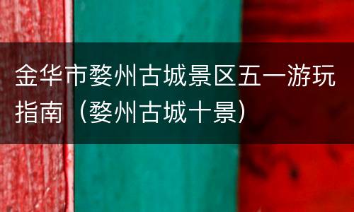 金华市婺州古城景区五一游玩指南（婺州古城十景）