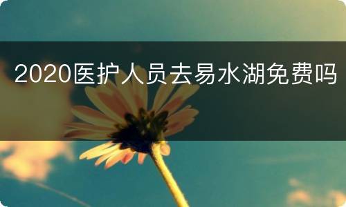 2020医护人员去易水湖免费吗