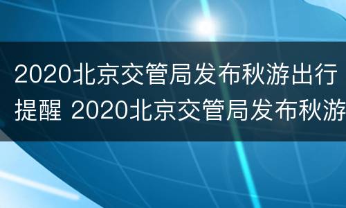 2020北京交管局发布秋游出行提醒 2020北京交管局发布秋游出行提醒