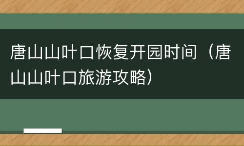 唐山山叶口恢复开园时间（唐山山叶口旅游攻略）