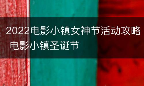 2022电影小镇女神节活动攻略 电影小镇圣诞节